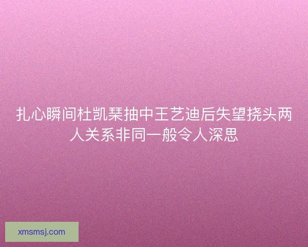 扎心瞬间杜凯琹抽中王艺迪后失望挠头两人关系非同一般令人深思