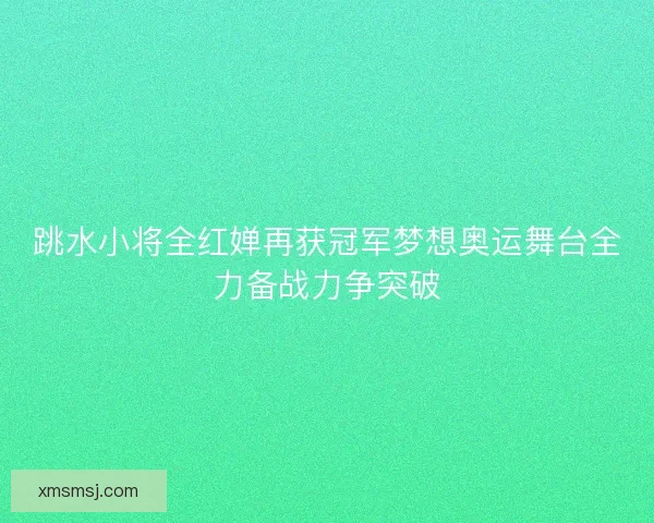 跳水小将全红婵再获冠军梦想奥运舞台全力备战力争突破