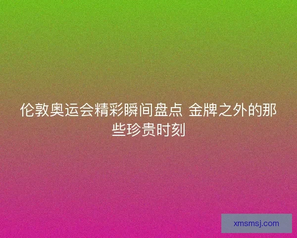 伦敦奥运会精彩瞬间盘点 金牌之外的那些珍贵时刻
