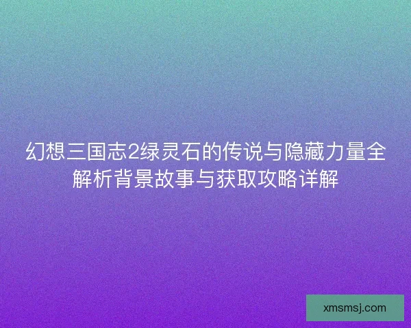 幻想三国志2绿灵石的传说与隐藏力量全解析背景故事与获取攻略详解