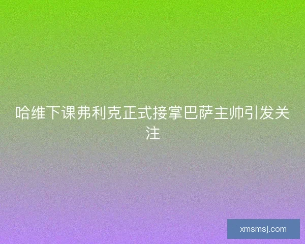 哈维下课弗利克正式接掌巴萨主帅引发关注