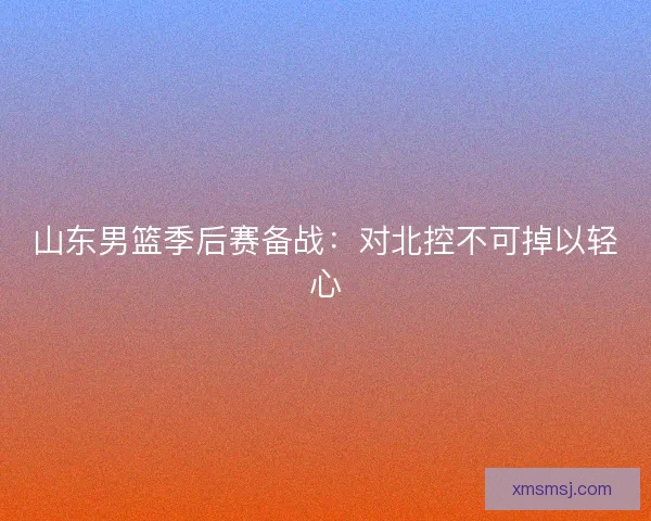 山东男篮季后赛备战：对北控不可掉以轻心