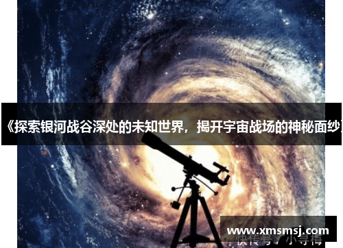 《探索银河战谷深处的未知世界，揭开宇宙战场的神秘面纱》